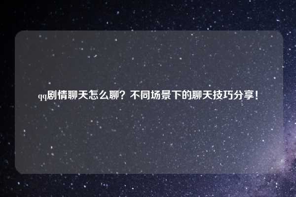 qq剧情聊天怎么聊？不同场景下的聊天技巧分享！