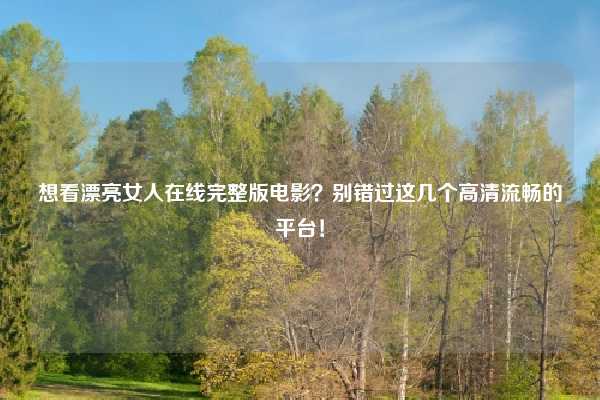想看漂亮女人在线完整版电影？别错过这几个高清流畅的平台！