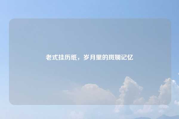 老式挂历纸，岁月里的斑斓记忆
