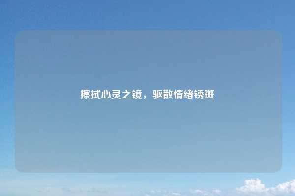 擦拭心灵之镜，驱散情绪锈斑