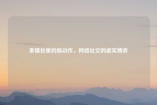 表情包里的假动作，网络社交的虚实博弈