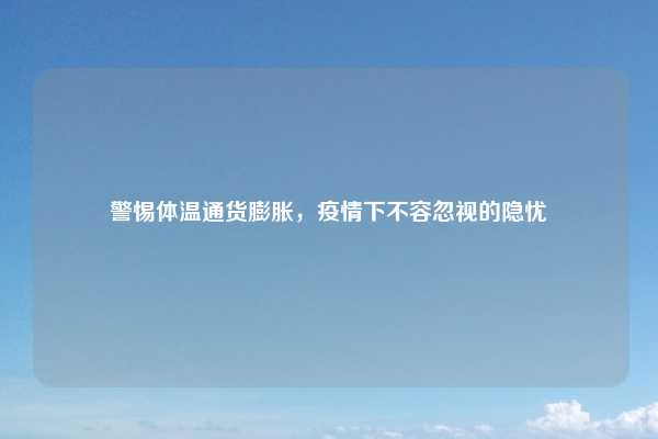 警惕体温通货膨胀，疫情下不容忽视的隐忧