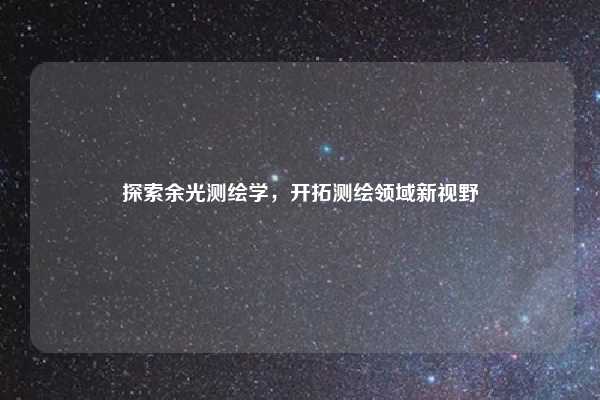 探索余光测绘学，开拓测绘领域新视野