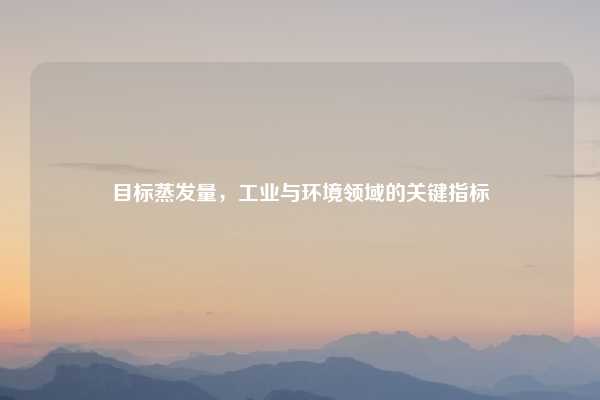 目标蒸发量，工业与环境领域的关键指标