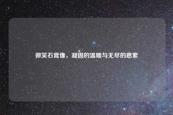 微笑石膏像，凝固的温暖与无尽的思索