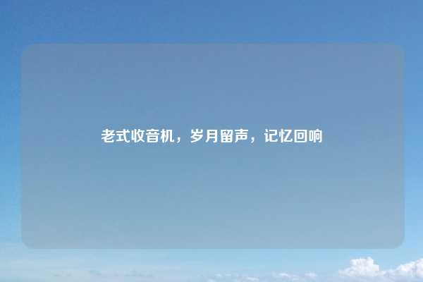 老式收音机，岁月留声，记忆回响