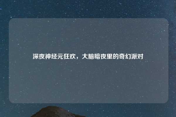 深夜神经元狂欢，大脑暗夜里的奇幻派对