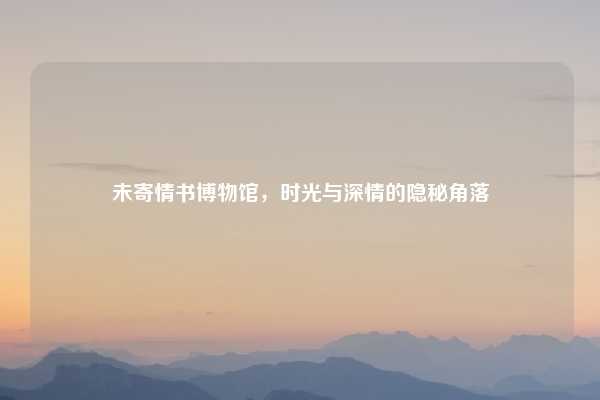 未寄情书博物馆，时光与深情的隐秘角落