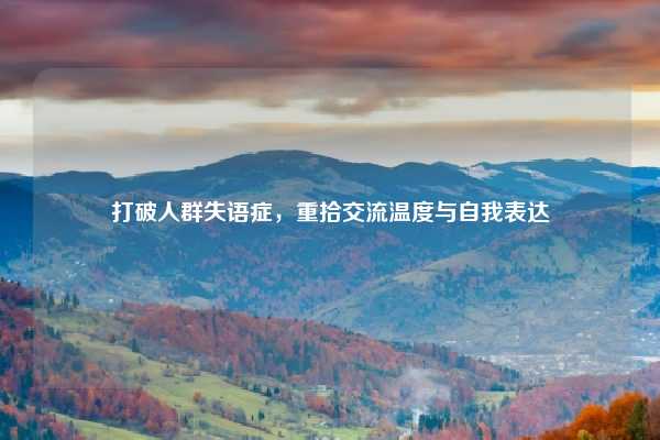 打破人群失语症，重拾交流温度与自我表达