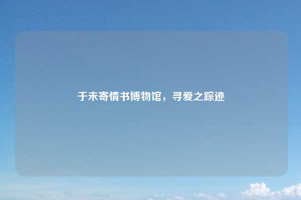 于未寄情书博物馆，寻爱之踪迹