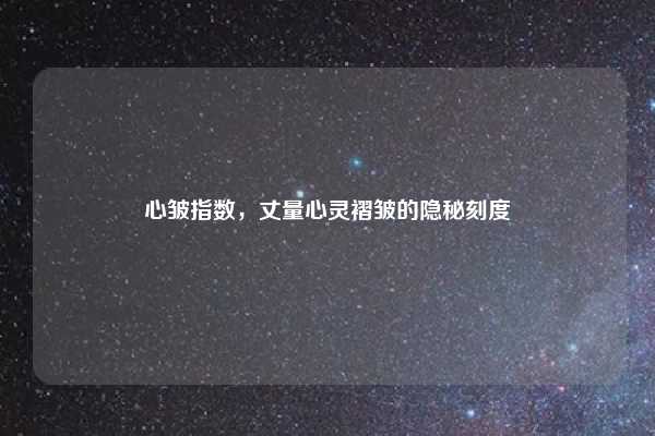 心皱指数，丈量心灵褶皱的隐秘刻度
