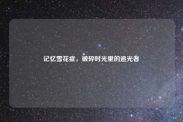 记忆雪花症，破碎时光里的追光者