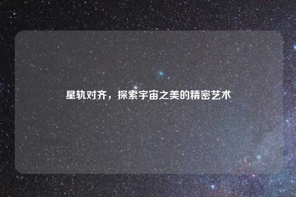 星轨对齐，探索宇宙之美的精密艺术