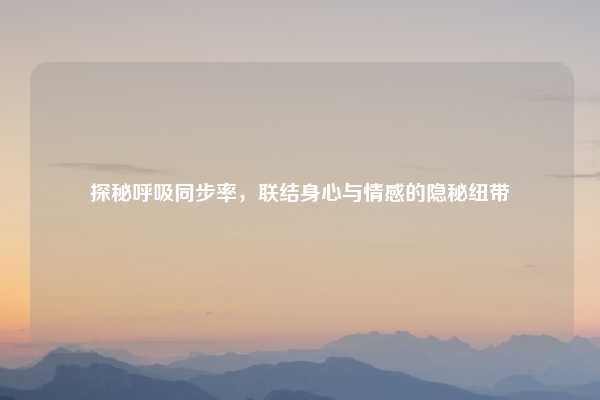 探秘呼吸同步率，联结身心与情感的隐秘纽带