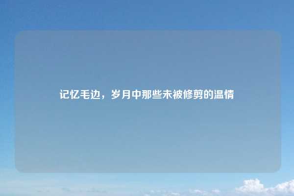 记忆毛边，岁月中那些未被修剪的温情