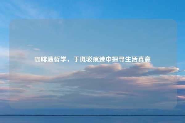 咖啡渍哲学，于斑驳痕迹中探寻生活真意