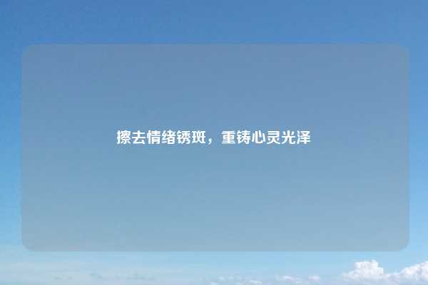 擦去情绪锈斑，重铸心灵光泽