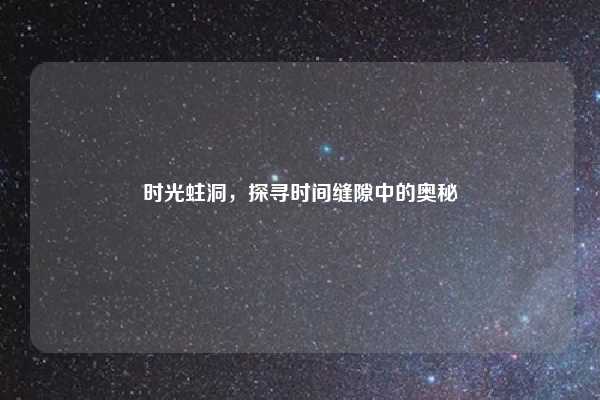 时光蛀洞，探寻时间缝隙中的奥秘
