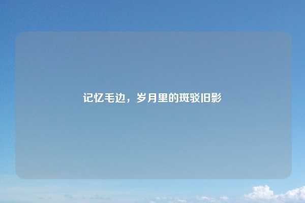 记忆毛边，岁月里的斑驳旧影