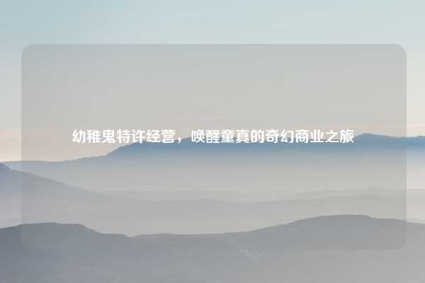 幼稚鬼特许经营，唤醒童真的奇幻商业之旅