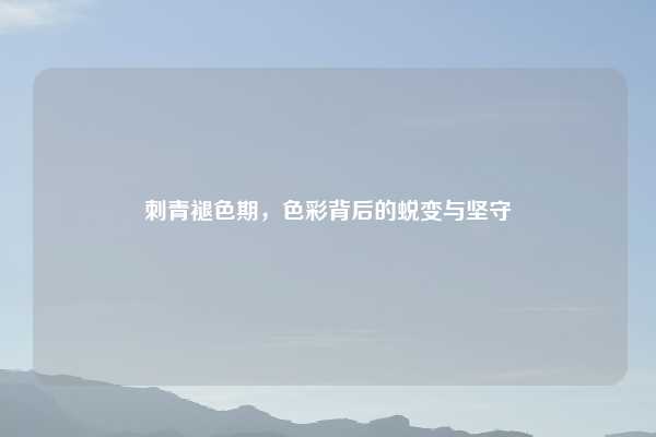 刺青褪色期，色彩背后的蜕变与坚守