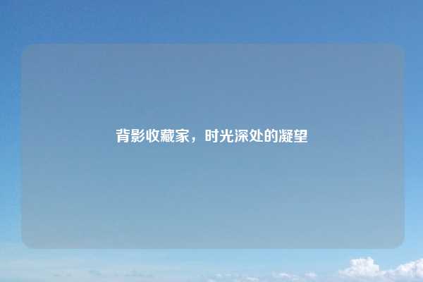 背影收藏家，时光深处的凝望