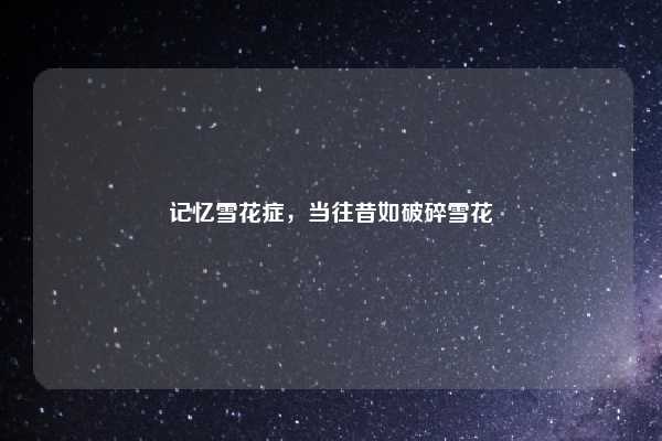 记忆雪花症，当往昔如破碎雪花