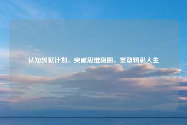 认知越狱计划，突破思维囹圄，重塑精彩人生