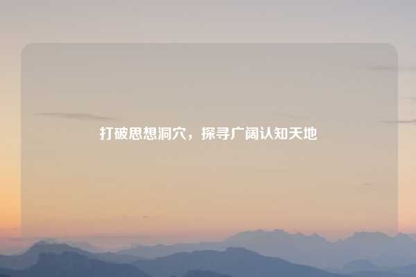 打破思想洞穴，探寻广阔认知天地