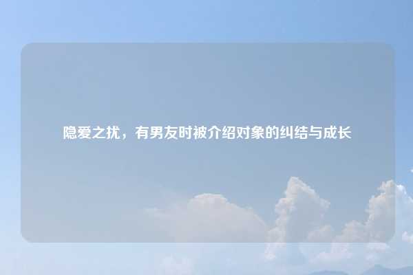 隐爱之扰，有男友时被介绍对象的纠结与成长