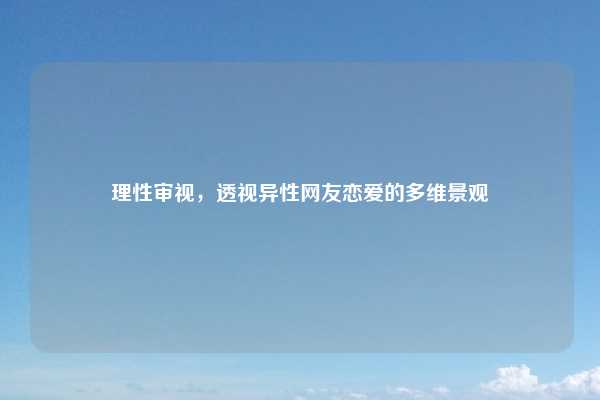 理性审视，透视异性网友恋爱的多维景观