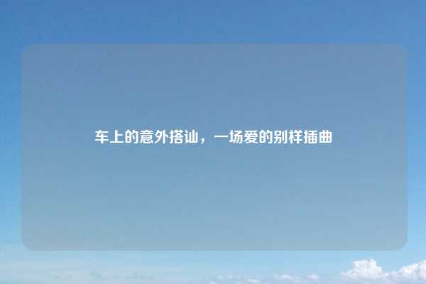 车上的意外搭讪，一场爱的别样插曲