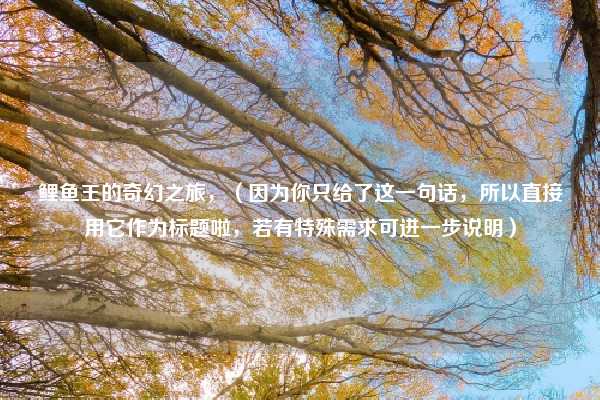 鲤鱼王的奇幻之旅，（因为你只给了这一句话，所以直接用它作为标题啦，若有特殊需求可进一步说明）