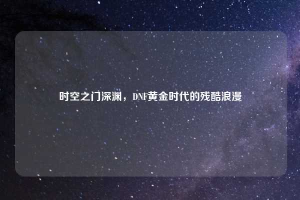 时空之门深渊，DNF黄金时代的残酷浪漫