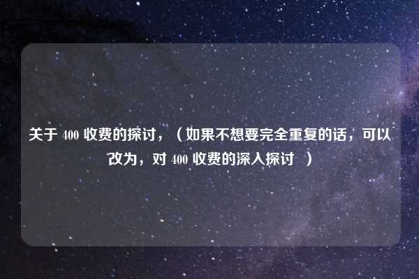 关于 400 收费的探讨，（如果不想要完全重复的话，可以改为，对 400 收费的深入探讨  ）