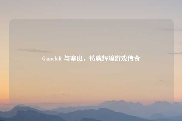 Gameloft 与塞班，铸就辉煌游戏传奇
