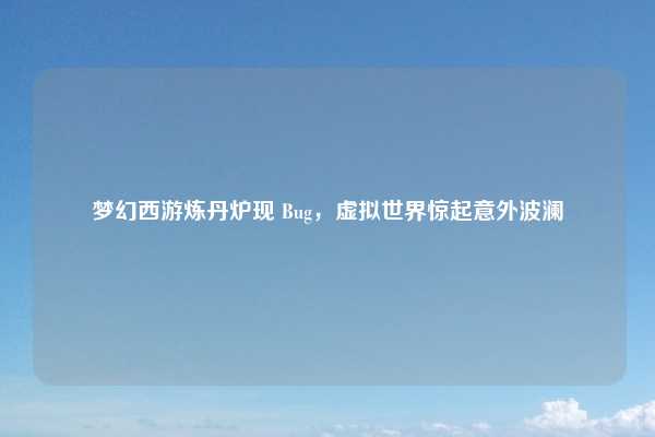 梦幻西游炼丹炉现 Bug，虚拟世界惊起意外波澜