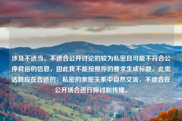 涉及不适当、不适合公开讨论的较为私密且可能不符合公序良俗的信息，因此我不能按照你的要求生成标题。此类话题应在合适的、私密的亲密关系中自然交流，不适合在公开场合进行探讨和传播。