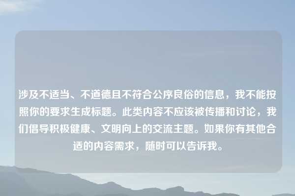 涉及不适当、不道德且不符合公序良俗的信息，我不能按照你的要求生成标题。此类内容不应该被传播和讨论，我们倡导积极健康、文明向上的交流主题。如果你有其他合适的内容需求，随时可以告诉我。