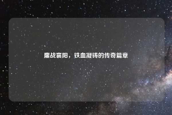 鏖战襄阳，铁血凝铸的传奇篇章