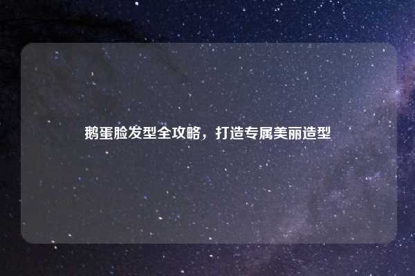 鹅蛋脸发型全攻略，打造专属美丽造型
