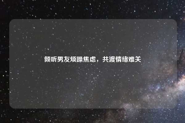 倾听男友烦躁焦虑，共渡情绪难关