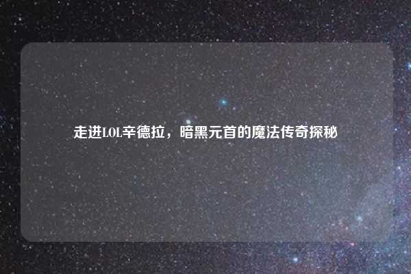 走进LOL辛德拉，暗黑元首的魔法传奇探秘