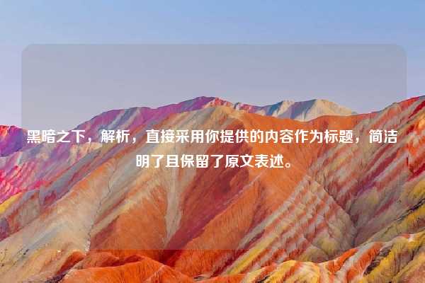 黑暗之下，解析，直接采用你提供的内容作为标题，简洁明了且保留了原文表述。