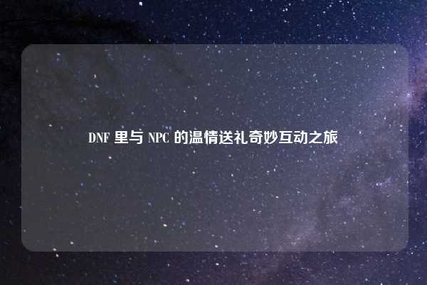 DNF 里与 NPC 的温情送礼奇妙互动之旅