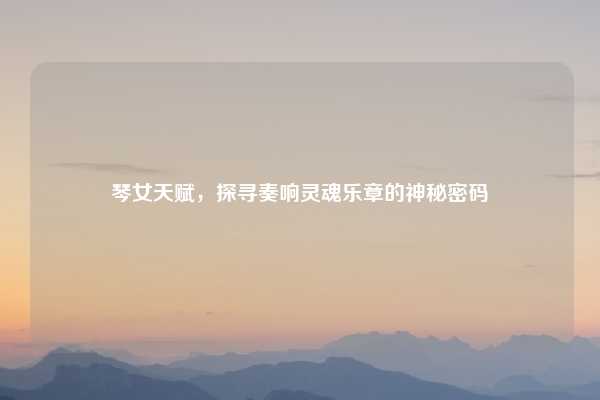 琴女天赋，探寻奏响灵魂乐章的神秘密码