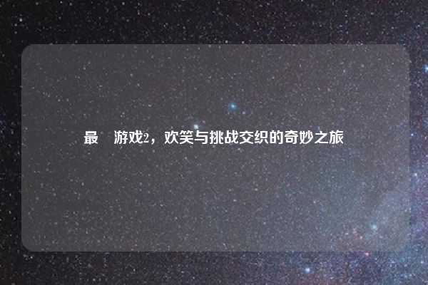 最囧游戏2，欢笑与挑战交织的奇妙之旅