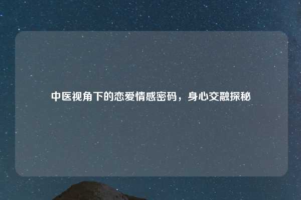 中医视角下的恋爱情感密码，身心交融探秘