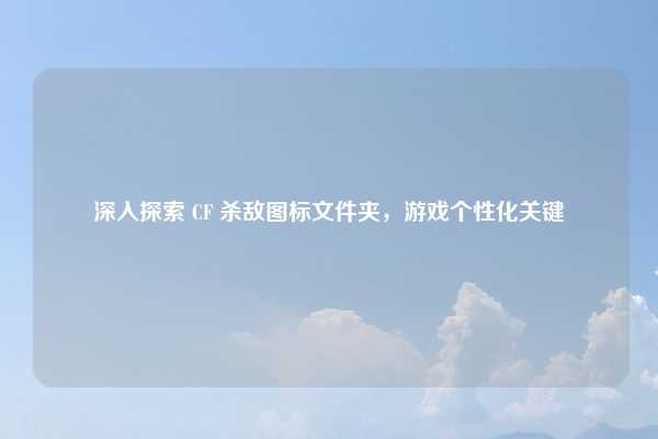 深入探索 CF 杀敌图标文件夹，游戏个性化关键