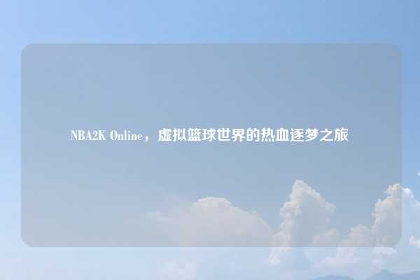 NBA2K Online，虚拟篮球世界的热血逐梦之旅